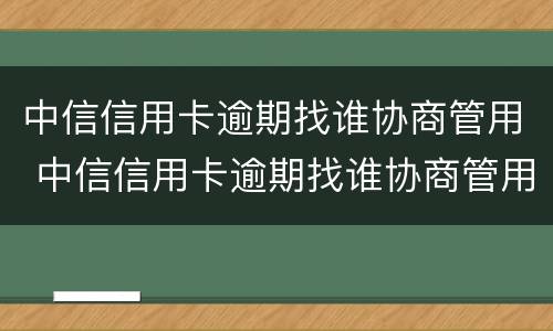 中信信用卡逾期找谁协商管用 中信信用卡逾期找谁协商管用啊