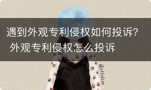 遇到外观专利侵权如何投诉？ 外观专利侵权怎么投诉