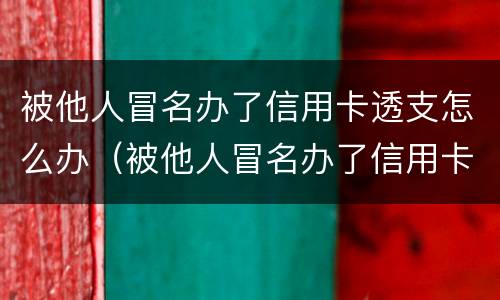 被他人冒名办了信用卡透支怎么办（被他人冒名办了信用卡透支怎么办呢）