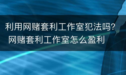 利用网赌套利工作室犯法吗？ 网赌套利工作室怎么盈利
