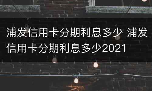 浦发信用卡分期利息多少 浦发信用卡分期利息多少2021