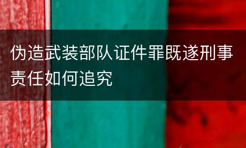 伪造武装部队证件罪既遂刑事责任如何追究