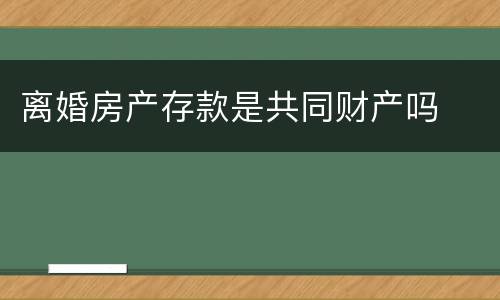 离婚房产存款是共同财产吗