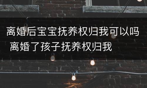 离婚后宝宝抚养权归我可以吗 离婚了孩子抚养权归我