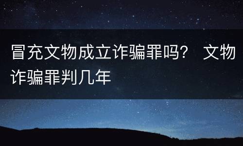 冒充文物成立诈骗罪吗？ 文物诈骗罪判几年