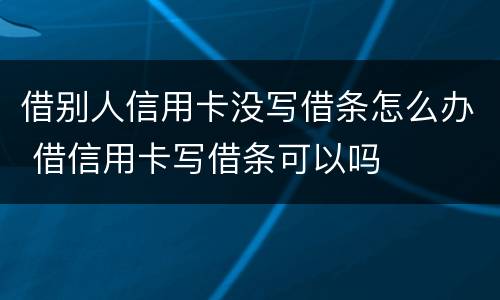 借别人信用卡没写借条怎么办 借信用卡写借条可以吗