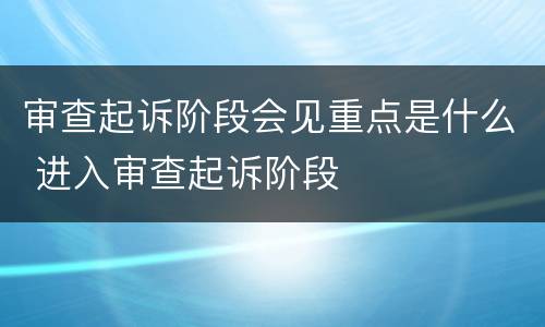 审查起诉阶段会见重点是什么 进入审查起诉阶段