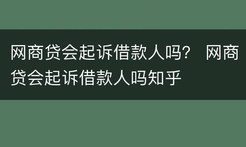 网商贷会起诉借款人吗？ 网商贷会起诉借款人吗知乎