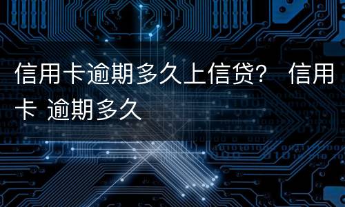 信用卡逾期多久上信贷？ 信用卡 逾期多久