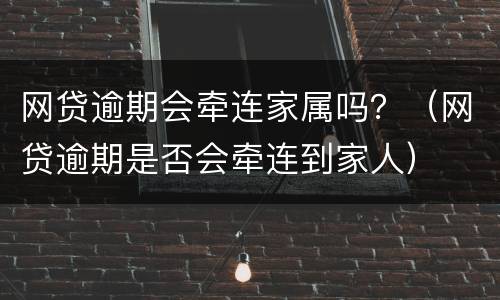 网贷逾期会牵连家属吗？（网贷逾期是否会牵连到家人）