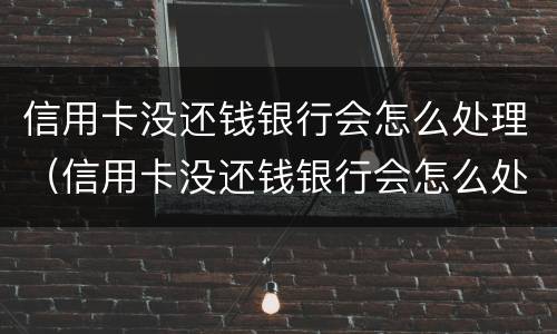 信用卡没还钱银行会怎么处理（信用卡没还钱银行会怎么处理呢）