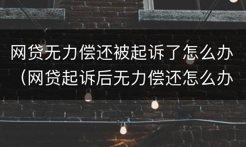 网贷无力偿还被起诉了怎么办（网贷起诉后无力偿还怎么办）