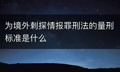 为境外剌探情报罪刑法的量刑标准是什么