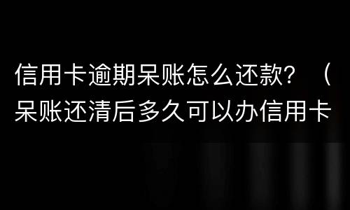 信用卡逾期呆账怎么还款？（呆账还清后多久可以办信用卡）