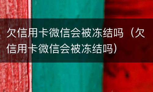 欠信用卡微信会被冻结吗（欠信用卡微信会被冻结吗）