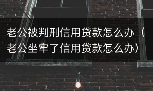 老公被判刑信用贷款怎么办（老公坐牢了信用贷款怎么办）