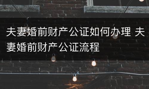 夫妻婚前财产公证如何办理 夫妻婚前财产公证流程
