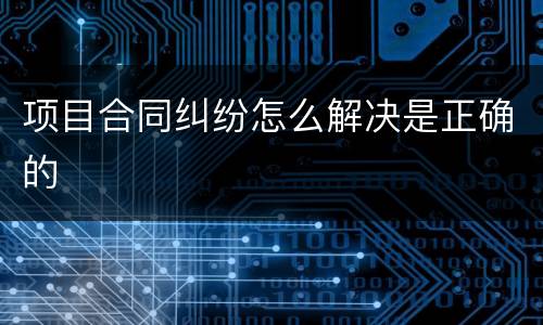 项目合同纠纷怎么解决是正确的