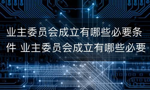 业主委员会成立有哪些必要条件 业主委员会成立有哪些必要条件和要求
