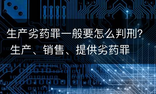 生产劣药罪一般要怎么判刑？ 生产、销售、提供劣药罪