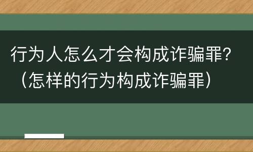 行为人怎么才会构成诈骗罪？（怎样的行为构成诈骗罪）