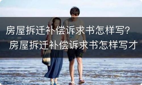 房屋拆迁补偿诉求书怎样写？ 房屋拆迁补偿诉求书怎样写才有效
