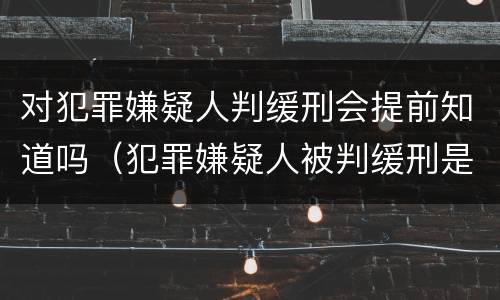 对犯罪嫌疑人判缓刑会提前知道吗（犯罪嫌疑人被判缓刑是什么意思）