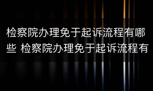 检察院办理免于起诉流程有哪些 检察院办理免于起诉流程有哪些规定