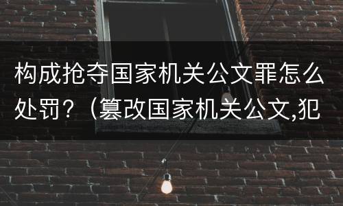 构成抢夺国家机关公文罪怎么处罚?（篡改国家机关公文,犯什么罪?）