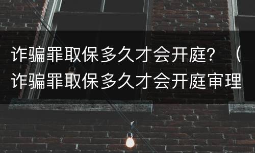 诈骗罪取保多久才会开庭？（诈骗罪取保多久才会开庭审理）