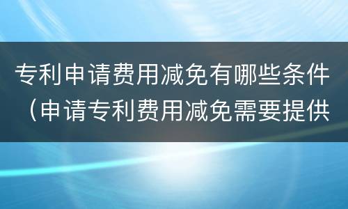 专利申请费用减免有哪些条件（申请专利费用减免需要提供什么）