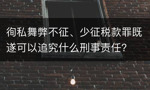徇私舞弊不征、少征税款罪既遂可以追究什么刑事责任？