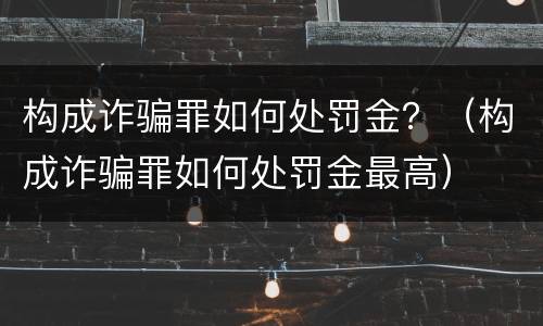 构成诈骗罪如何处罚金？（构成诈骗罪如何处罚金最高）