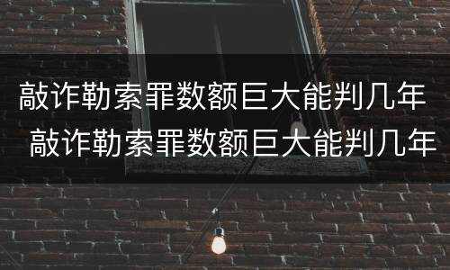 敲诈勒索罪数额巨大能判几年 敲诈勒索罪数额巨大能判几年以上