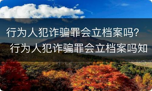 行为人犯诈骗罪会立档案吗？ 行为人犯诈骗罪会立档案吗知乎
