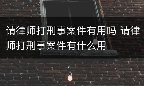 请律师打刑事案件有用吗 请律师打刑事案件有什么用