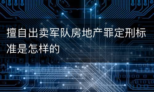 擅自出卖军队房地产罪定刑标准是怎样的