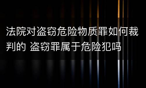 法院对盗窃危险物质罪如何裁判的 盗窃罪属于危险犯吗