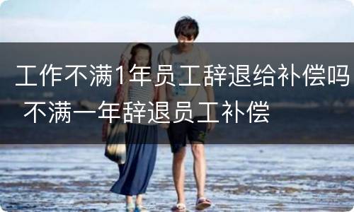 工作不满1年员工辞退给补偿吗 不满一年辞退员工补偿