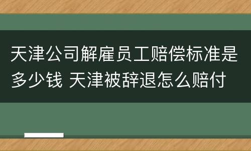 天津公司解雇员工赔偿标准是多少钱 天津被辞退怎么赔付