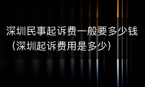深圳民事起诉费一般要多少钱（深圳起诉费用是多少）