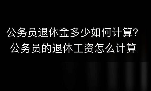 公务员退休金多少如何计算？ 公务员的退休工资怎么计算