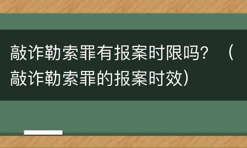 敲诈勒索罪有报案时限吗？（敲诈勒索罪的报案时效）