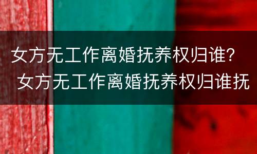 女方无工作离婚抚养权归谁？ 女方无工作离婚抚养权归谁抚养