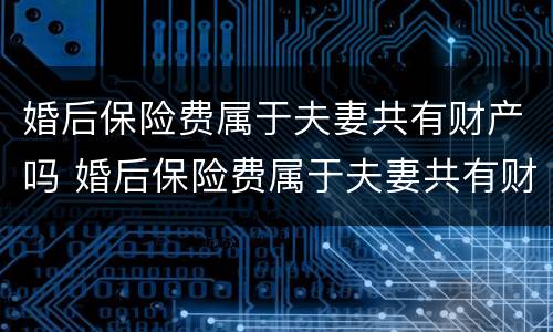 婚后保险费属于夫妻共有财产吗 婚后保险费属于夫妻共有财产吗怎么算