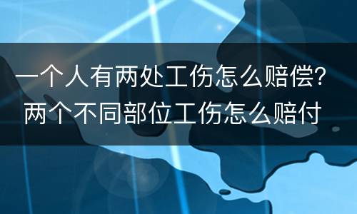 一个人有两处工伤怎么赔偿？ 两个不同部位工伤怎么赔付