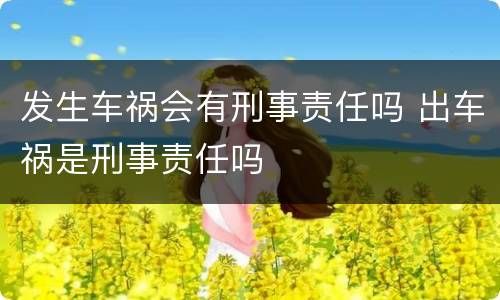 发生车祸会有刑事责任吗 出车祸是刑事责任吗