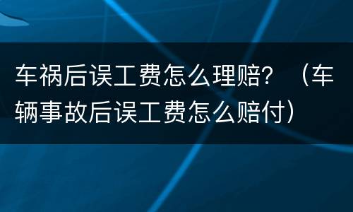 车祸后误工费怎么理赔？（车辆事故后误工费怎么赔付）