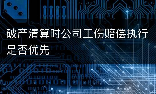 破产清算时公司工伤赔偿执行是否优先