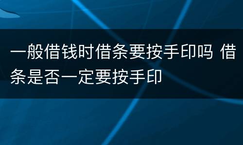 一般借钱时借条要按手印吗 借条是否一定要按手印